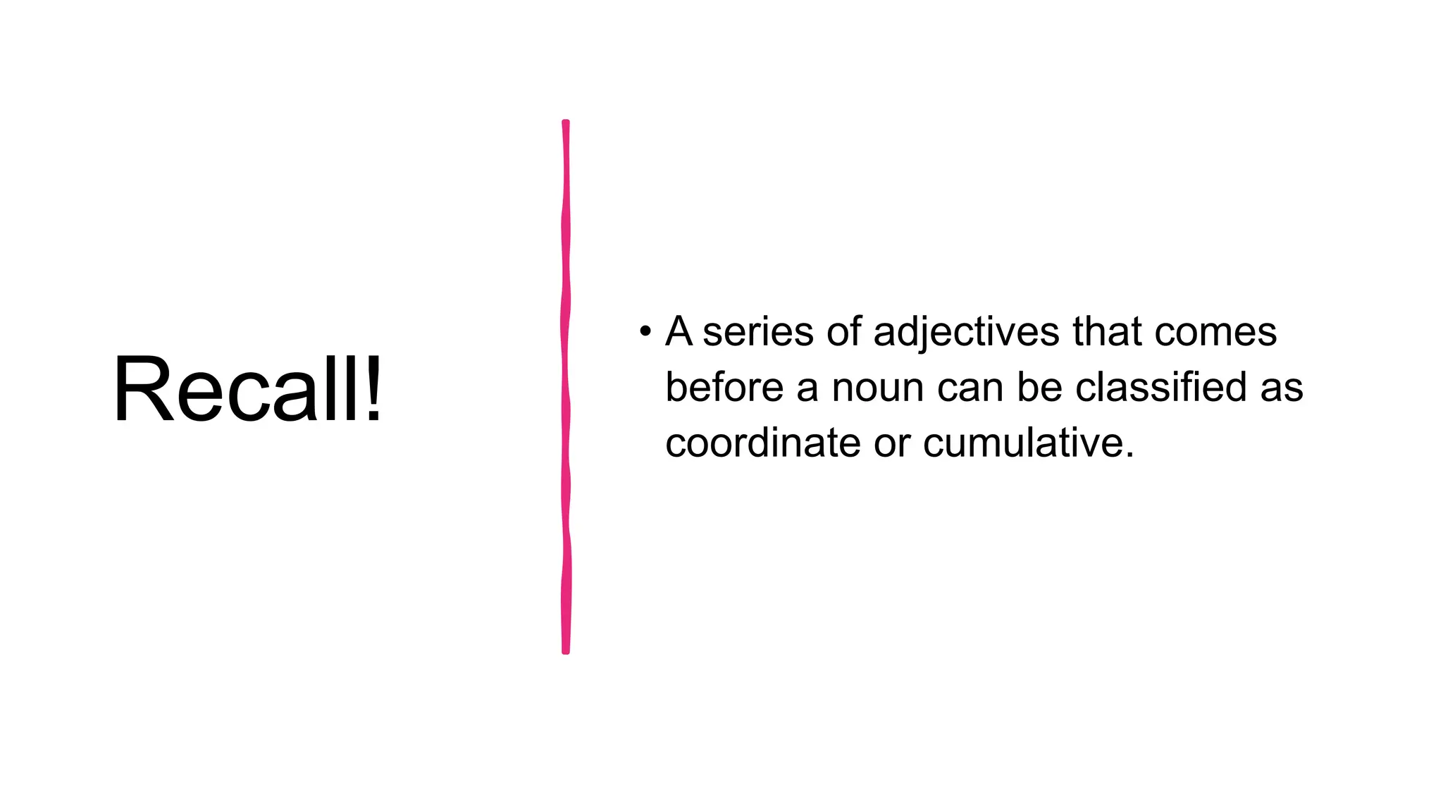 Recall!
• A series of adjectives that comes
before a noun can be classified as
coordinate or cumulative.
 