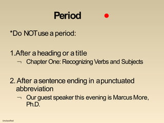 Unclassified
Period ●
*Do NOTusea period:
1.After aheading or atitle
 Chapter One: Recognizing Verbs and Subjects
2.After asentence ending in apunctuated
abbreviation
 Our guest speaker this evening is MarcusMore,
Ph.D.
 