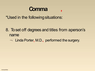 Unclassified
Comma ,
*Used in the followingsituations:
8. Toset off degrees and titles from aperson’s
name
 Linda Porter, M.D., performed the surgery.
 
