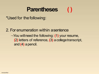 Unclassified
Parentheses ( )
*Used for thefollowing:
2. For enumeration within asentence
You willneed the following: (1) your resume,
(2) letters of reference, (3) acollegetranscript,
and (4) apencil.
 