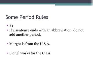 Some Period Rules  #1  If a sentence ends with an abbreviation, do not add another period.  Margot is from the U.S.A. Lionel works for the C.I.A. 