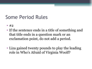 Some Period Rules  #2 If the sentence ends in a title of something and that title ends in a question mark or an exclamation point, do not add a period. Liza gained twenty pounds to play the leading role in Who’s Afraid of Virginia Woolf? 