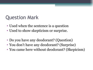 Question Mark  Used when the sentence is a question Used to show skepticism or surprise.  Do you have any deodorant? (Question) You don’t have any deodorant? (Surprise) You came here without deodorant? (Skepicism) 