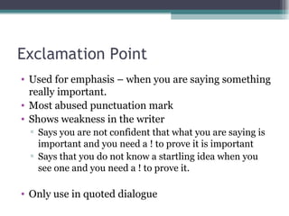 Exclamation Point  Used for emphasis – when you are saying something really important. Most abused punctuation mark Shows weakness in the writer Says you are not confident that what you are saying is important and you need a ! to prove it is important Says that you do not know a startling idea when you see one and you need a ! to prove it.  Only use in quoted dialogue  