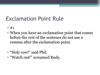 Exclamation Point Rule #1  When you have an exclamation point that comes before the rest of the sentence do not use a comma after the exclamation point.  “ Holy cow!” said Phil.  “ Watch out!” screamed Rudy.  