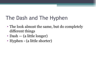 The Dash and The Hyphen The look almost the same, but do completely different things Dash — (a little longer) Hyphen - (a little shorter)