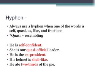 Hyphen - Always use a hyphen when one of the words is self, quasi, ex, like, and fractions *Quasi = resembling He is self-confident . She is our quasi-officia l leader. He is the ex-president . His helmet is shell-like . He ate two-thirds of the pie.