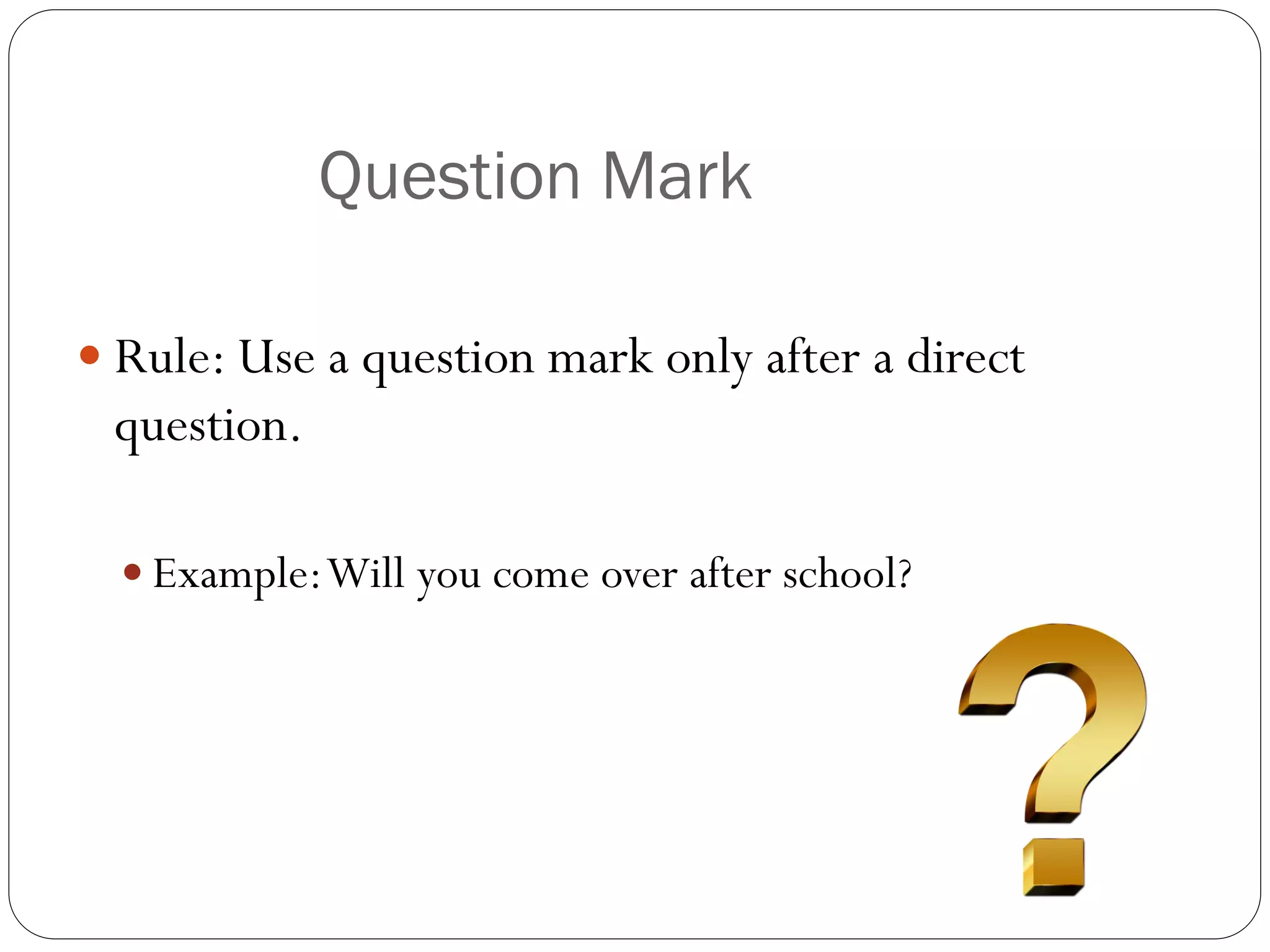Question Mark
 Rule: Use a question mark only after a direct
question.
 Example:Will you come over after school?
 