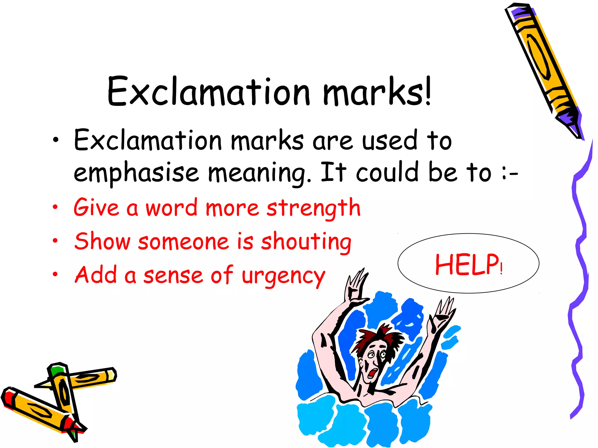 Exclamation marks!
• Exclamation marks are used to
emphasise meaning. It could be to :• Give a word more strength
• Show someone is shouting
• Add a sense of urgency

HELP!

 