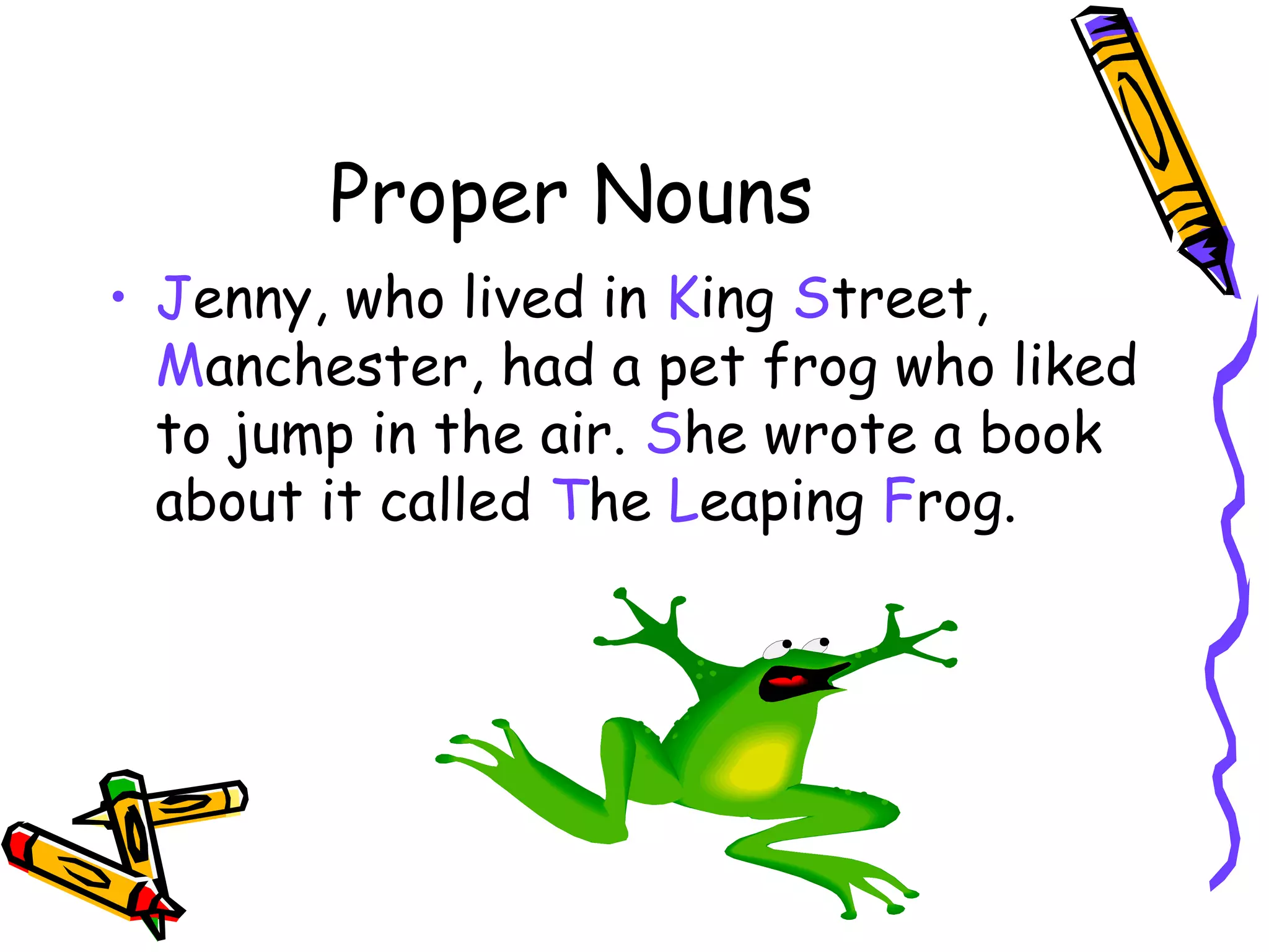 Proper Nouns
• Jenny, who lived in King Street,
Manchester, had a pet frog who liked
to jump in the air. She wrote a book
about it called The Leaping Frog.

 