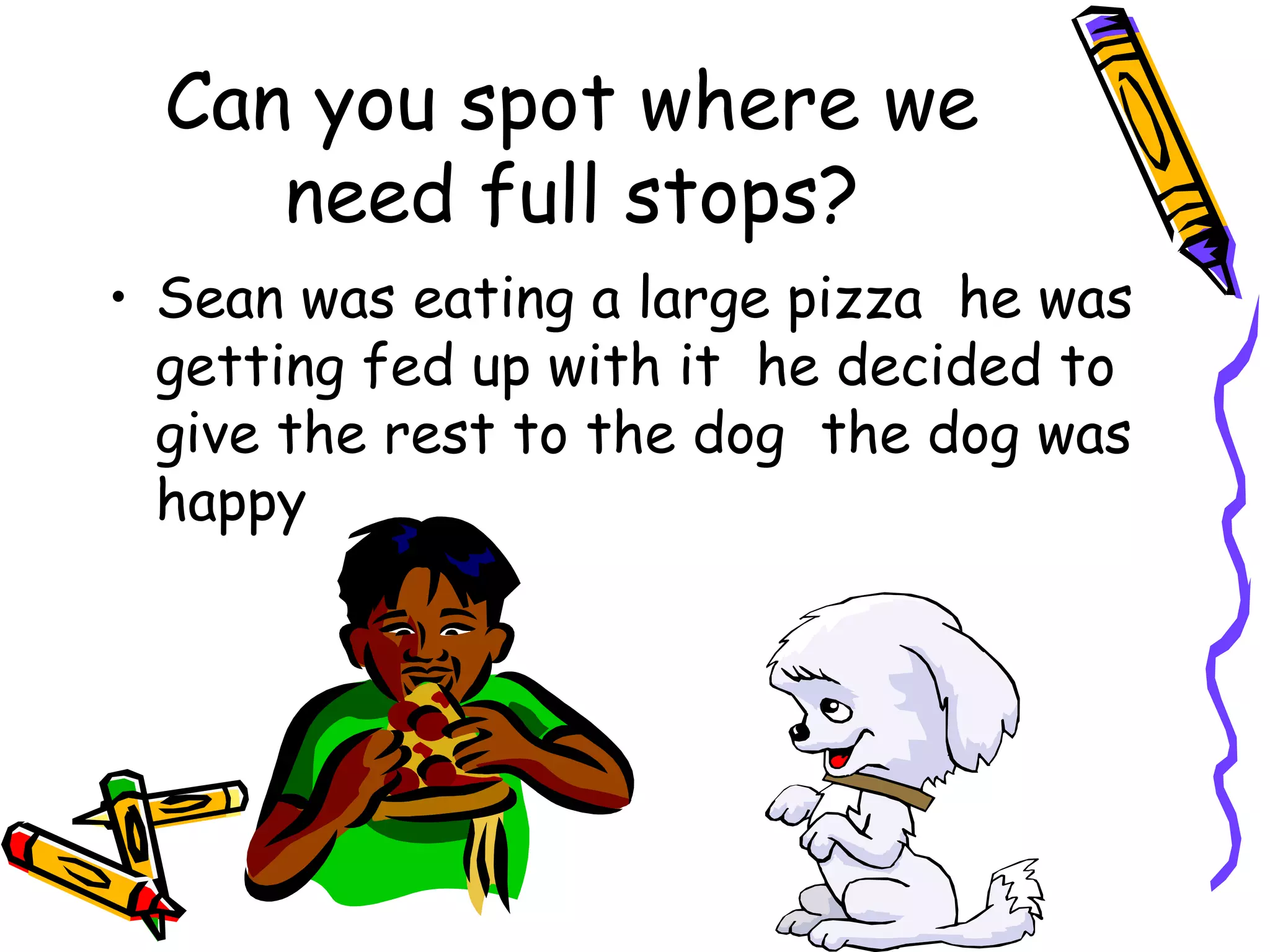 Can you spot where we
need full stops?
• Sean was eating a large pizza he was
getting fed up with it he decided to
give the rest to the dog the dog was
happy

 
