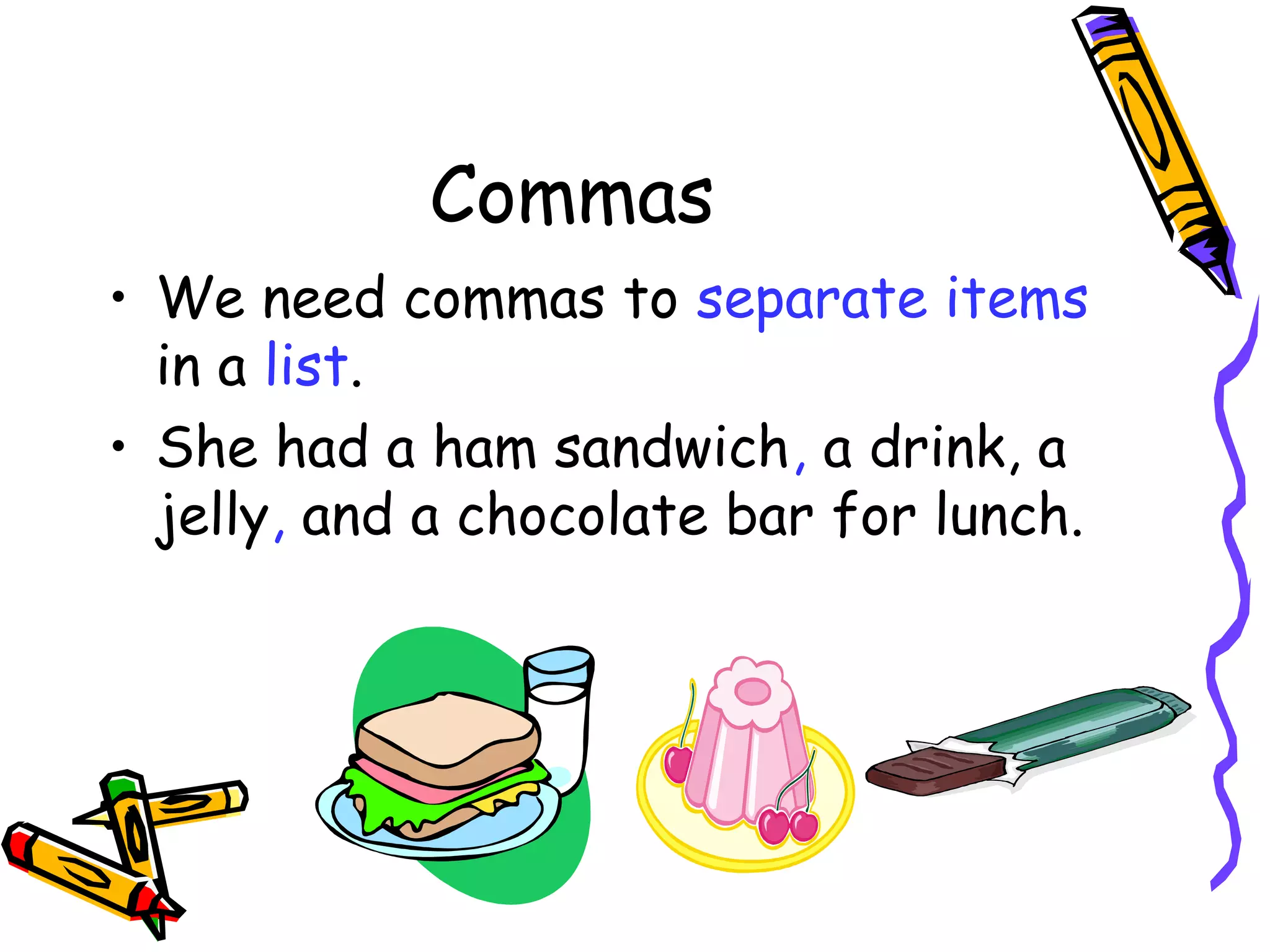 Commas
• We need commas to separate items
in a list.
• She had a ham sandwich, a drink, a
jelly, and a chocolate bar for lunch.

 