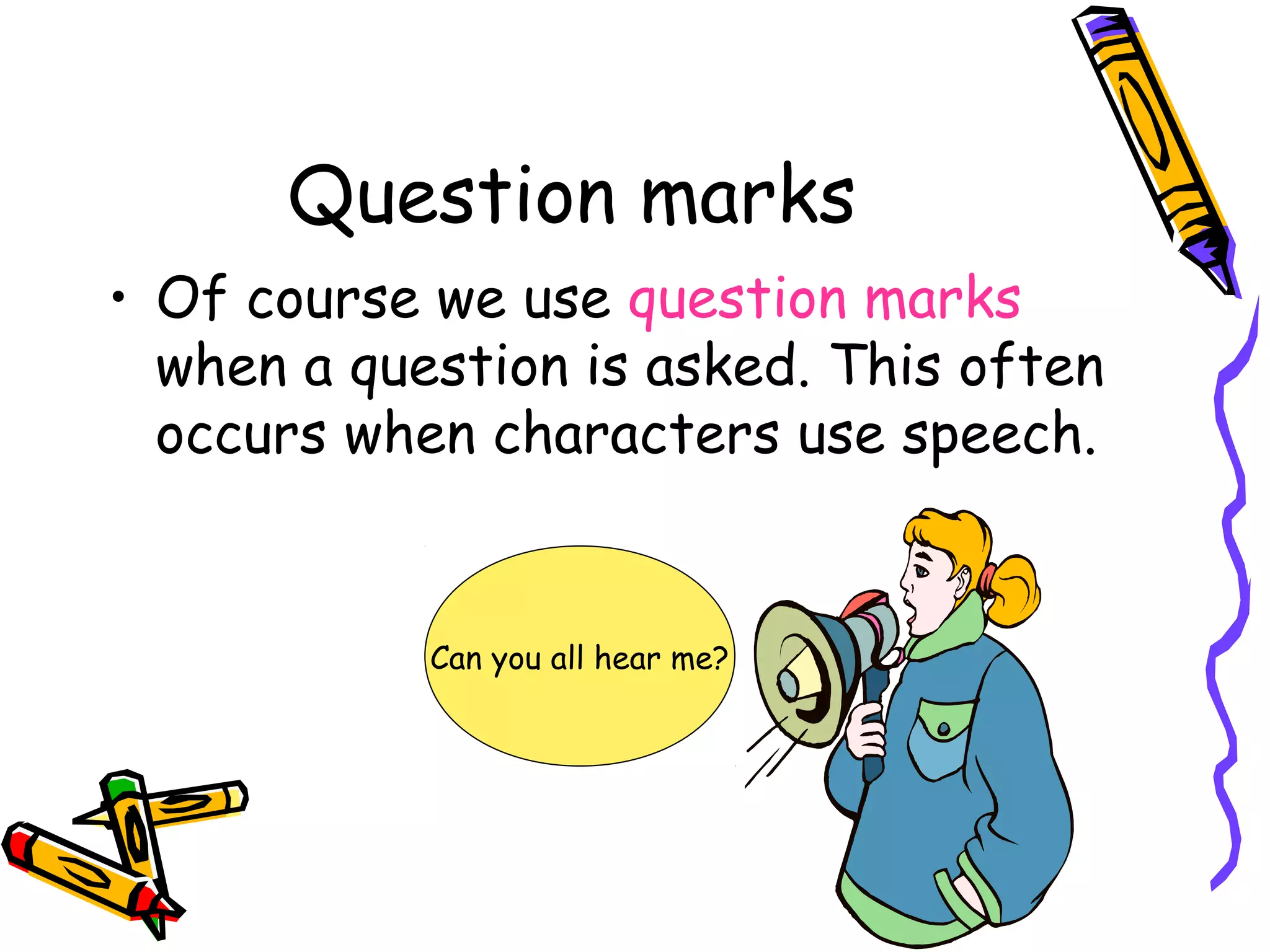 Question marks
• Of course we use question marks
when a question is asked. This often
occurs when characters use speech.

Can you all hear me?

 