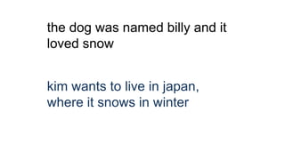 the dog was named billy and it
loved snow
kim wants to live in japan,
where it snows in winter
 