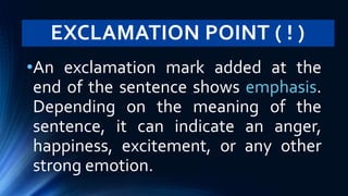 EXCLAMATION POINT ( ! )
•An exclamation mark added at the
end of the sentence shows emphasis.
Depending on the meaning of the
sentence, it can indicate an anger,
happiness, excitement, or any other
strong emotion.
 