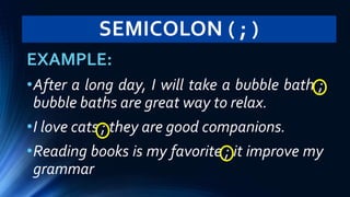 SEMICOLON ( ; )
EXAMPLE:
•After a long day, I will take a bubble bath ;
bubble baths are great way to relax.
•I love cats ; they are good companions.
•Reading books is my favorite ; it improve my
grammar
 