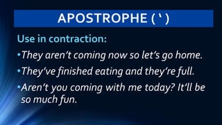 APOSTROPHE ( ‘ )
Use in contraction:
•They aren’t coming now so let’s go home.
•They’ve finished eating and they’re full.
•Aren’t you coming with me today? It’ll be
so much fun.
 