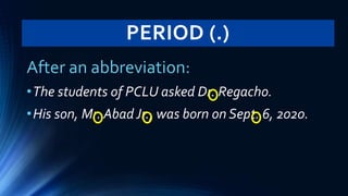 PERIOD (.)
After an abbreviation:
•The students of PCLU asked Dr. Regacho.
•His son, Mr. Abad Jr., was born on Sept. 6, 2020.
 