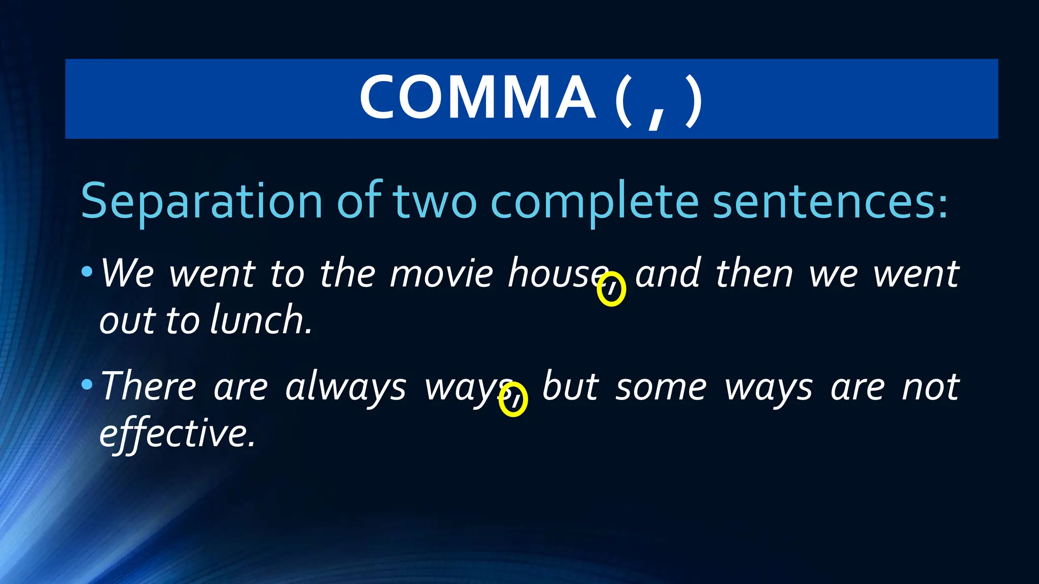 COMMA ( , )
Separation of two complete sentences:
•We went to the movie house, and then we went
out to lunch.
•There are always ways, but some ways are not
effective.
 