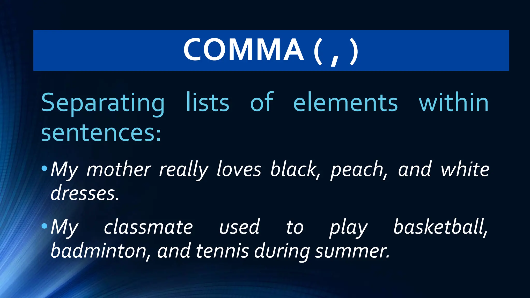 COMMA ( , )
Separating lists of elements within
sentences:
•My mother really loves black, peach, and white
dresses.
•My classmate used to play basketball,
badminton, and tennis during summer.
 