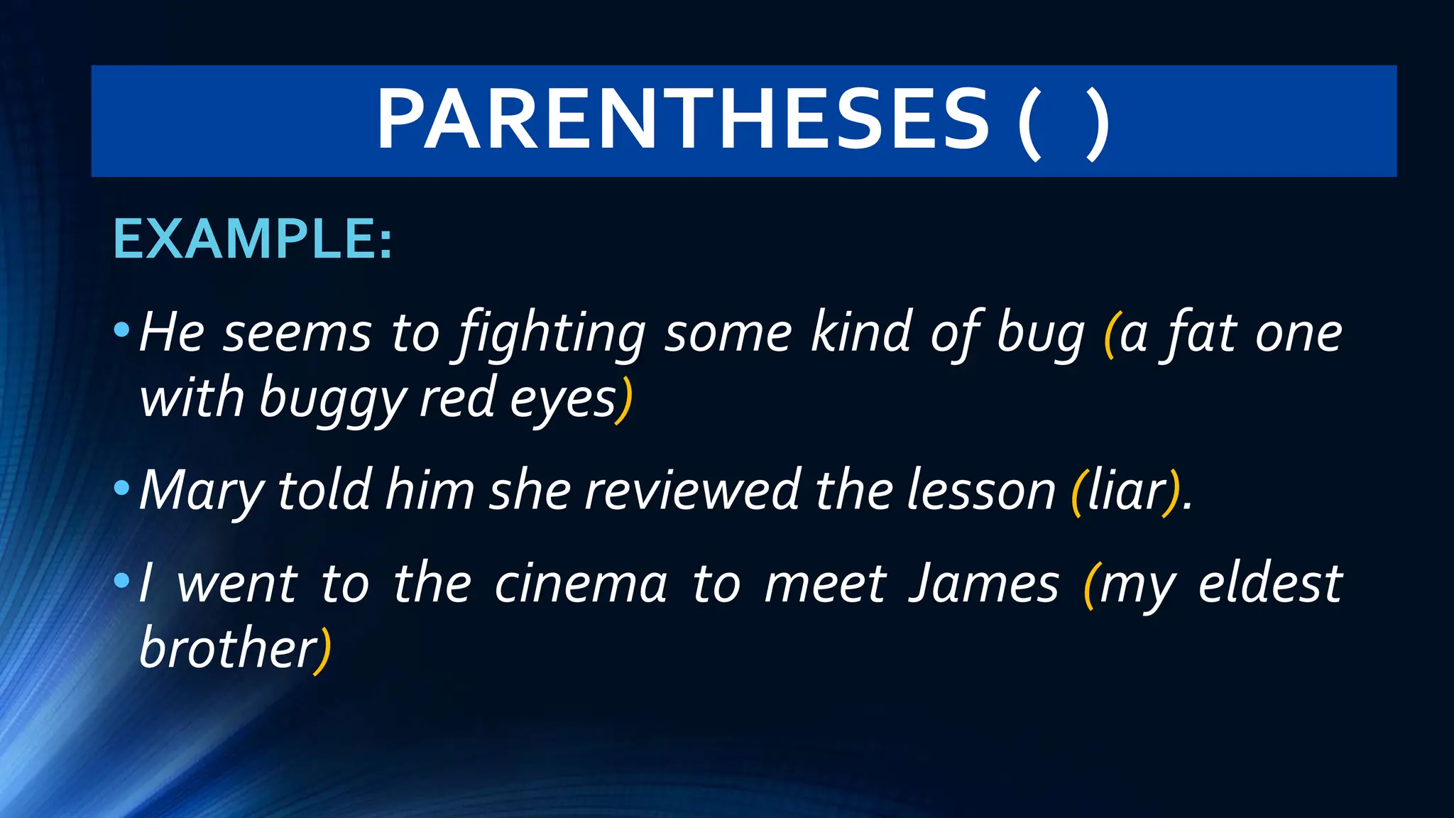 PARENTHESES ( )
EXAMPLE:
•He seems to fighting some kind of bug (a fat one
with buggy red eyes)
•Mary told him she reviewed the lesson (liar).
•I went to the cinema to meet James (my eldest
brother)
 