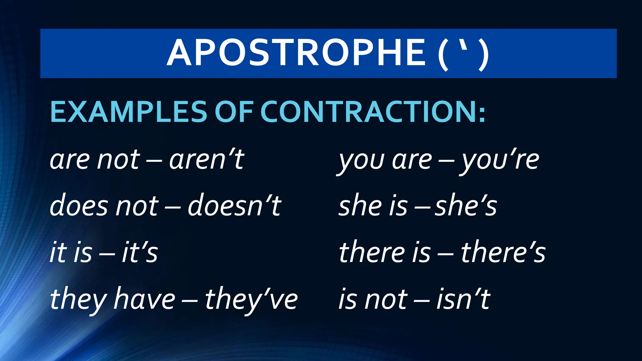APOSTROPHE ( ‘ )
EXAMPLES OF CONTRACTION:
are not – aren’t you are – you’re
does not – doesn’t she is –she’s
it is – it’s there is – there’s
they have – they’ve is not – isn’t
 