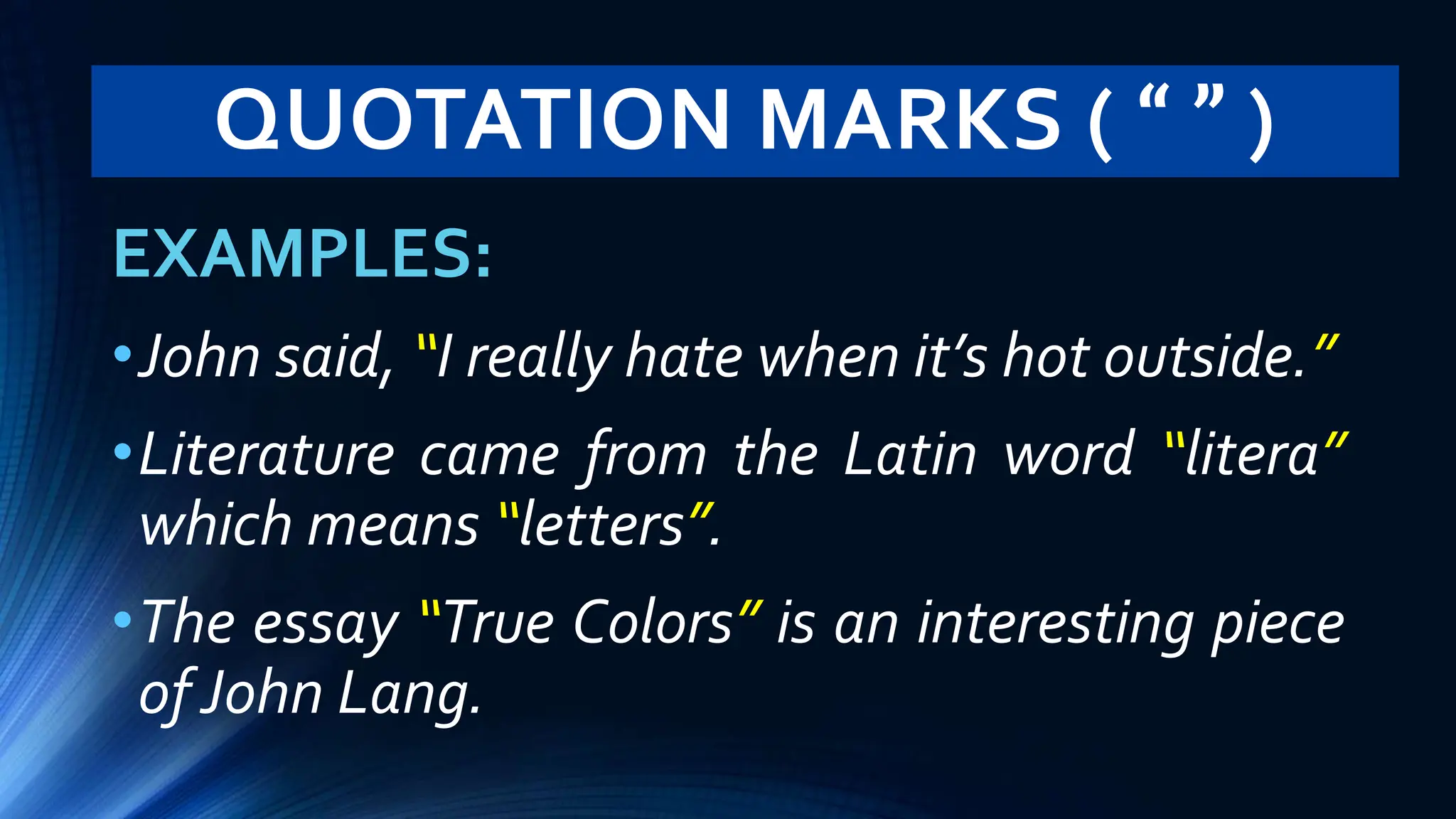 QUOTATION MARKS ( “ ” )
EXAMPLES:
•John said, “I really hate when it’s hot outside.”
•Literature came from the Latin word “litera”
which means “letters”.
•The essay “True Colors” is an interesting piece
of John Lang.
 