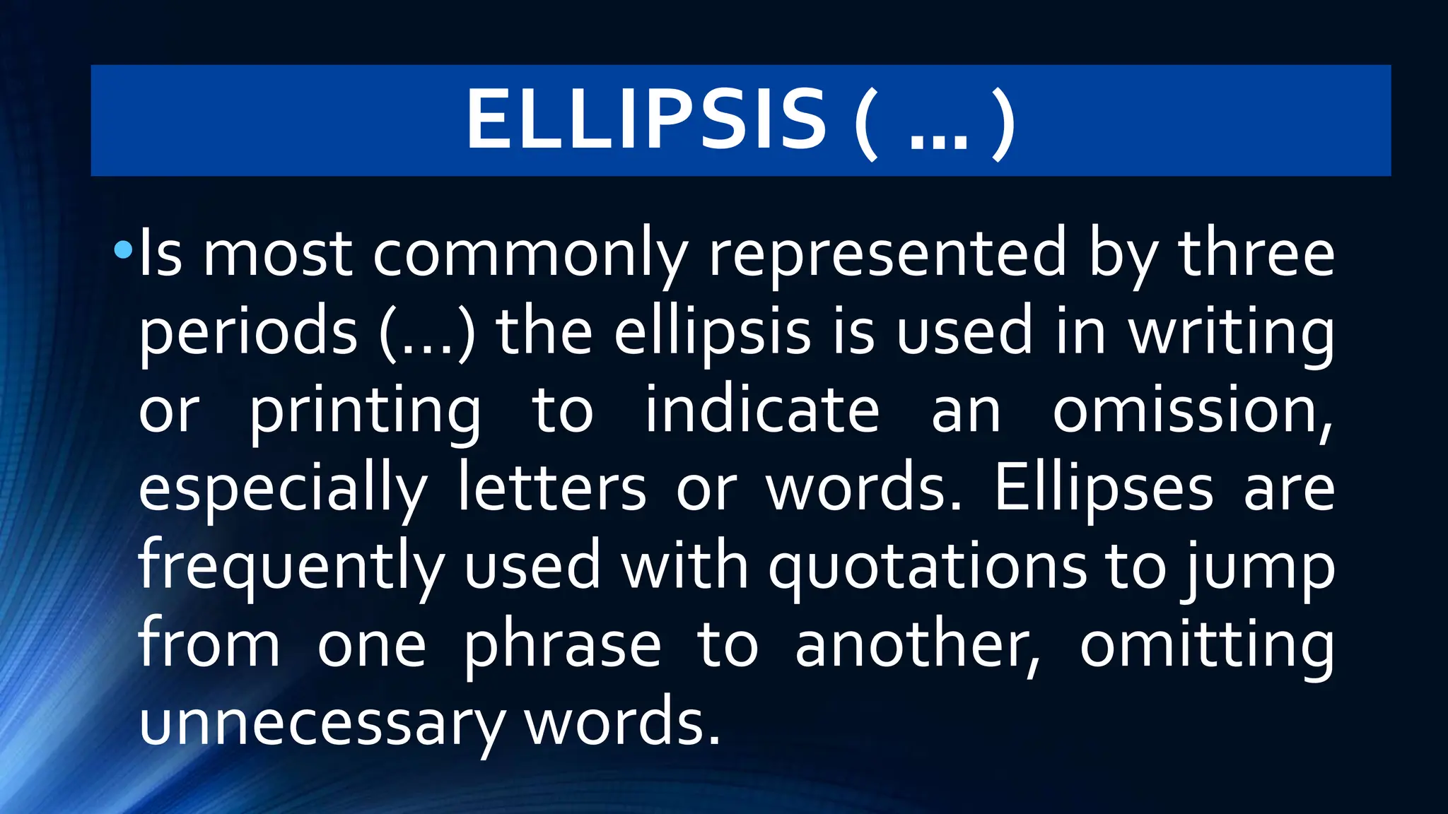ELLIPSIS ( … )
•Is most commonly represented by three
periods (…) the ellipsis is used in writing
or printing to indicate an omission,
especially letters or words. Ellipses are
frequently used with quotations to jump
from one phrase to another, omitting
unnecessary words.
 
