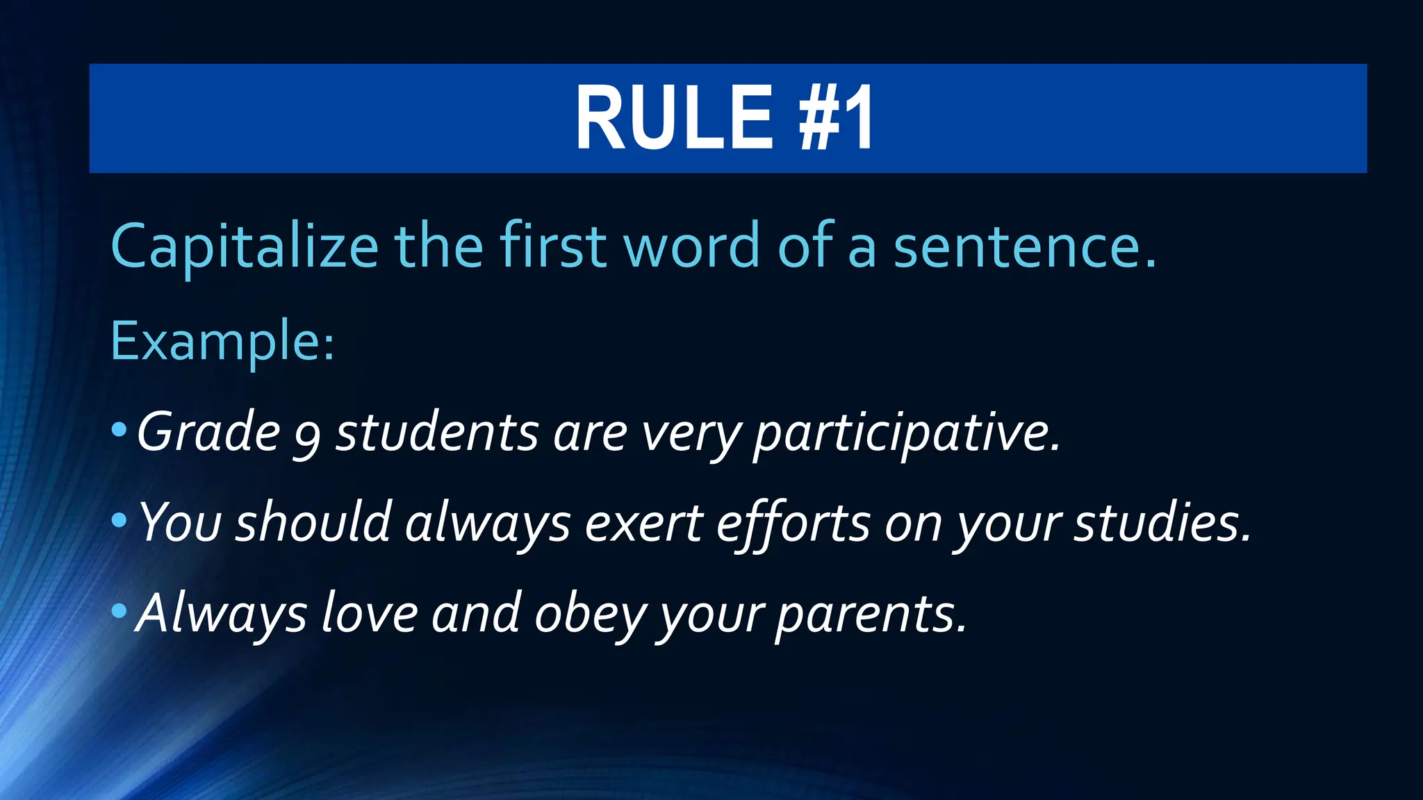 RULE #1
Capitalize the first word of a sentence.
Example:
•Grade 9 students are very participative.
•You should always exert efforts on your studies.
•Always love and obey your parents.
 