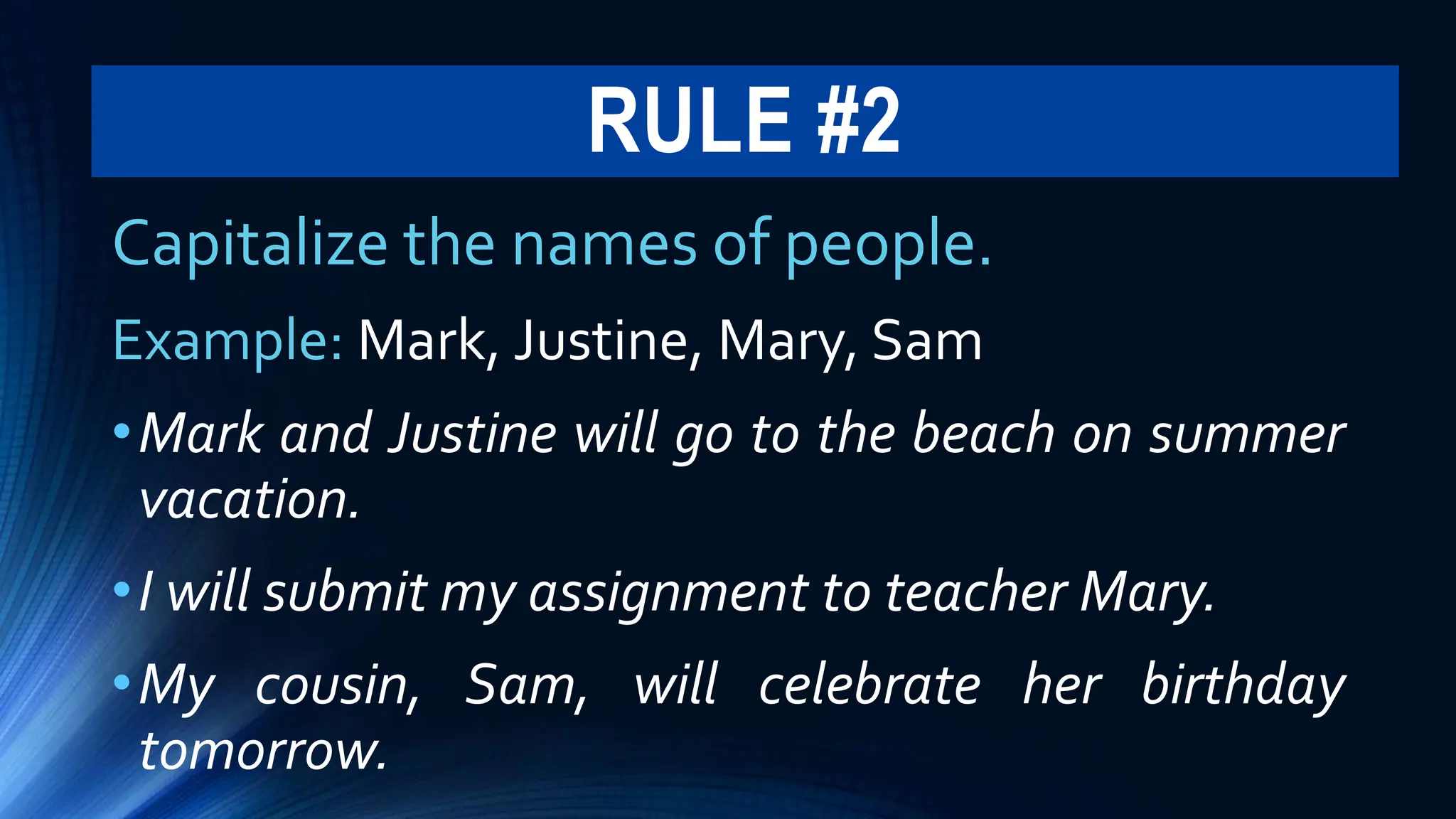 RULE #2
Capitalize the names of people.
Example: Mark, Justine, Mary, Sam
•Mark and Justine will go to the beach on summer
vacation.
•I will submit my assignment to teacher Mary.
•My cousin, Sam, will celebrate her birthday
tomorrow.
 