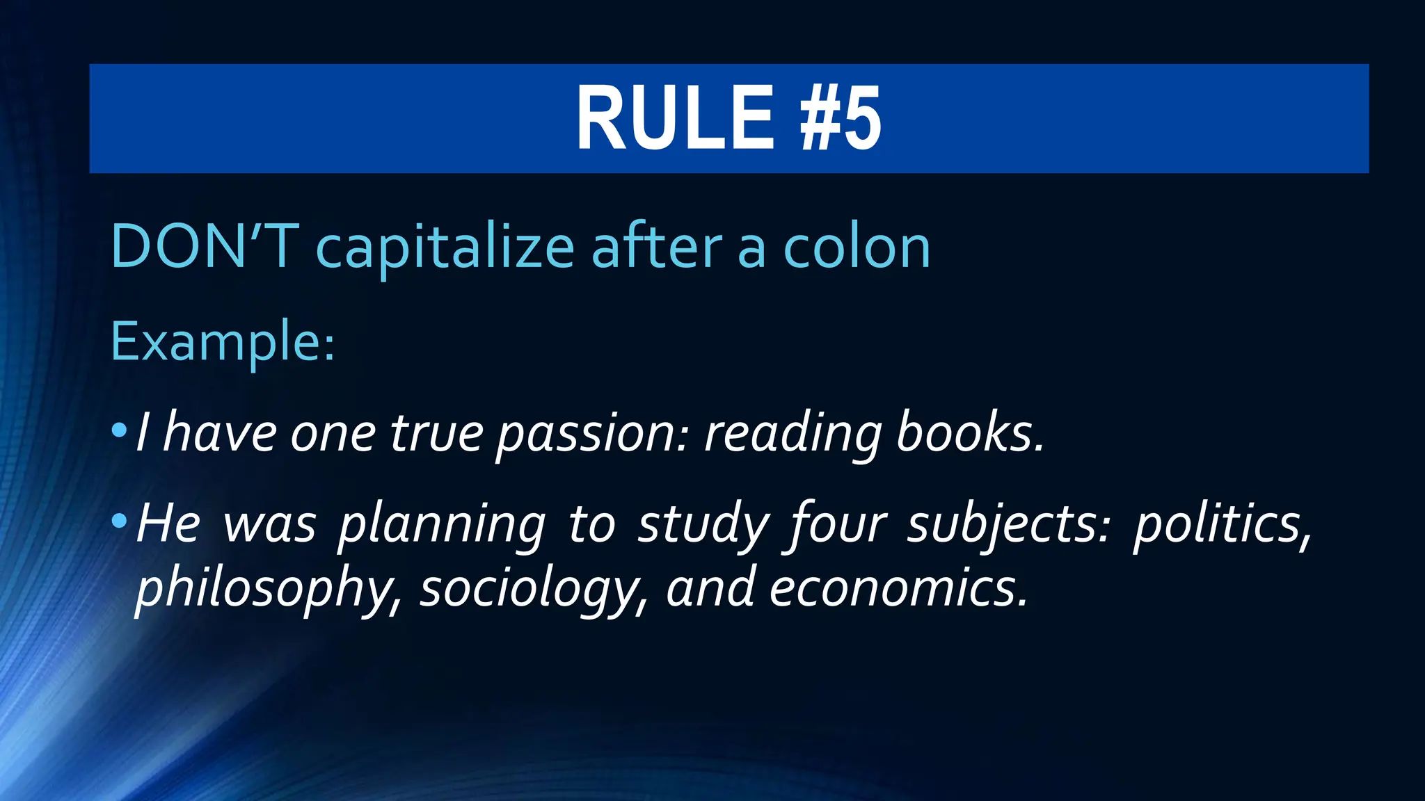 RULE #5
DON’T capitalize after a colon
Example:
•I have one true passion: reading books.
•He was planning to study four subjects: politics,
philosophy, sociology, and economics.
 