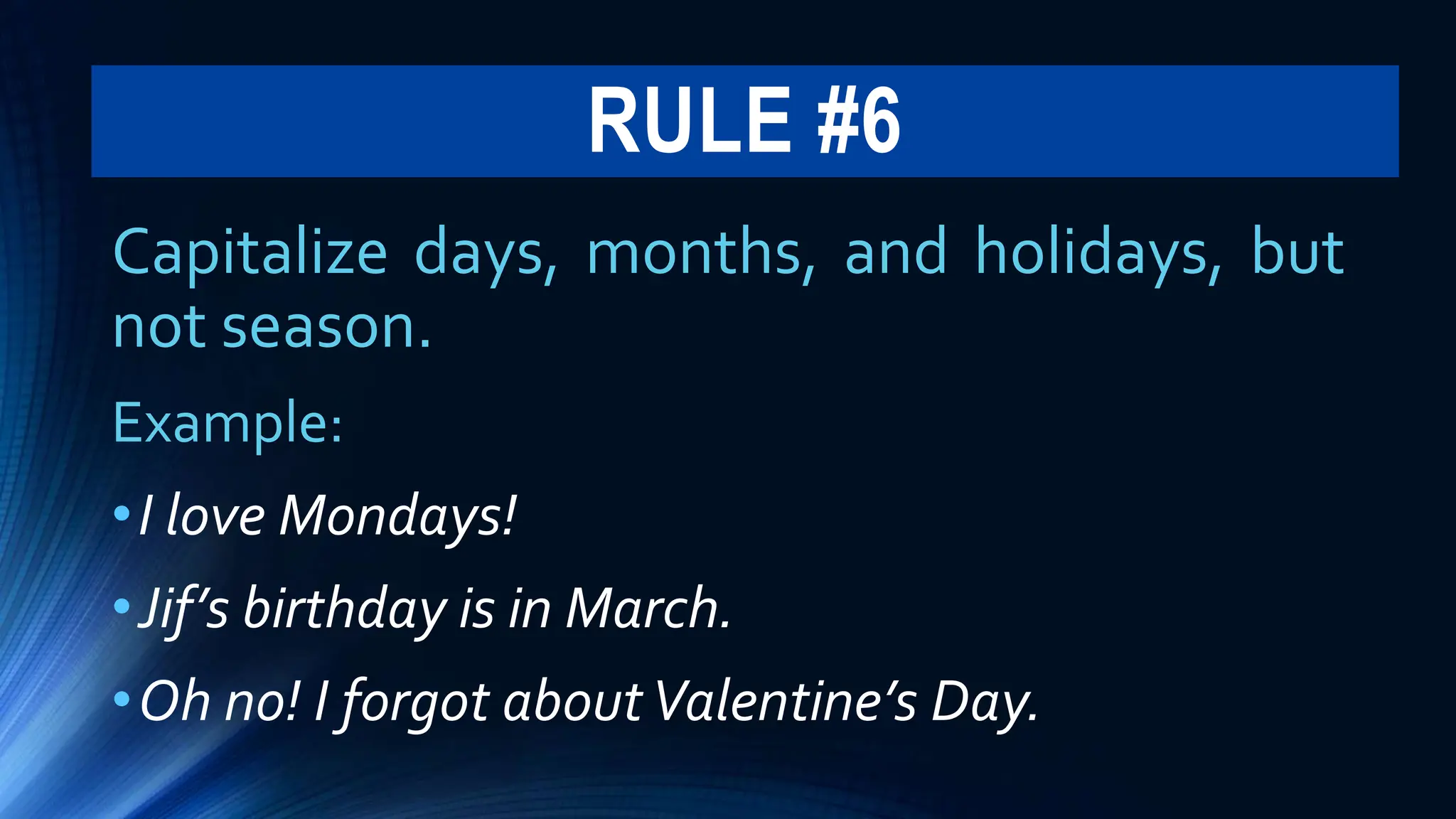RULE #6
Capitalize days, months, and holidays, but
not season.
Example:
•I love Mondays!
•Jif’s birthday is in March.
•Oh no! I forgot aboutValentine’s Day.
 