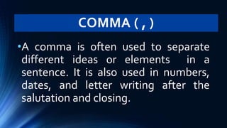 COMMA ( , )
•A comma is often used to separate
different ideas or elements in a
sentence. It is also used in numbers,
dates, and letter writing after the
salutation and closing.
 