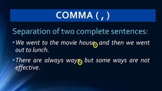 COMMA ( , )
Separation of two complete sentences:
•We went to the movie house, and then we went
out to lunch.
•There are always ways, but some ways are not
effective.
 