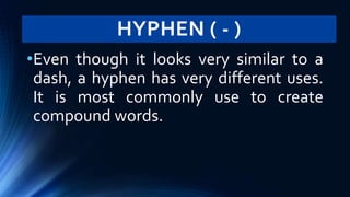 HYPHEN ( - )
•Even though it looks very similar to a
dash, a hyphen has very different uses.
It is most commonly use to create
compound words.
 