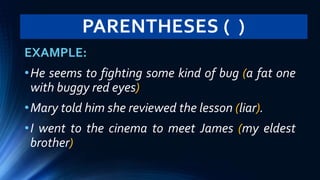 PARENTHESES ( )
EXAMPLE:
•He seems to fighting some kind of bug (a fat one
with buggy red eyes)
•Mary told him she reviewed the lesson (liar).
•I went to the cinema to meet James (my eldest
brother)
 