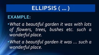 ELLIPSIS ( … )
EXAMPLE:
•What a beautiful garden it was with lots
of flowers, trees, bushes etc. such a
wonderful place.
•What a beautiful garden it was … such a
wonderful place.
 