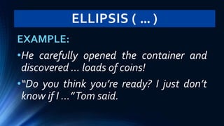 ELLIPSIS ( … )
EXAMPLE:
•He carefully opened the container and
discovered … loads of coins!
•“Do you think you’re ready? I just don’t
know if I …”Tom said.
 
