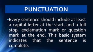 PUNCTUATION
•Every sentence should include at least
a capital letter at the start, and a full
stop, exclamation mark or question
mark at the end. This basic system
indicates that the sentence is
complete.
 