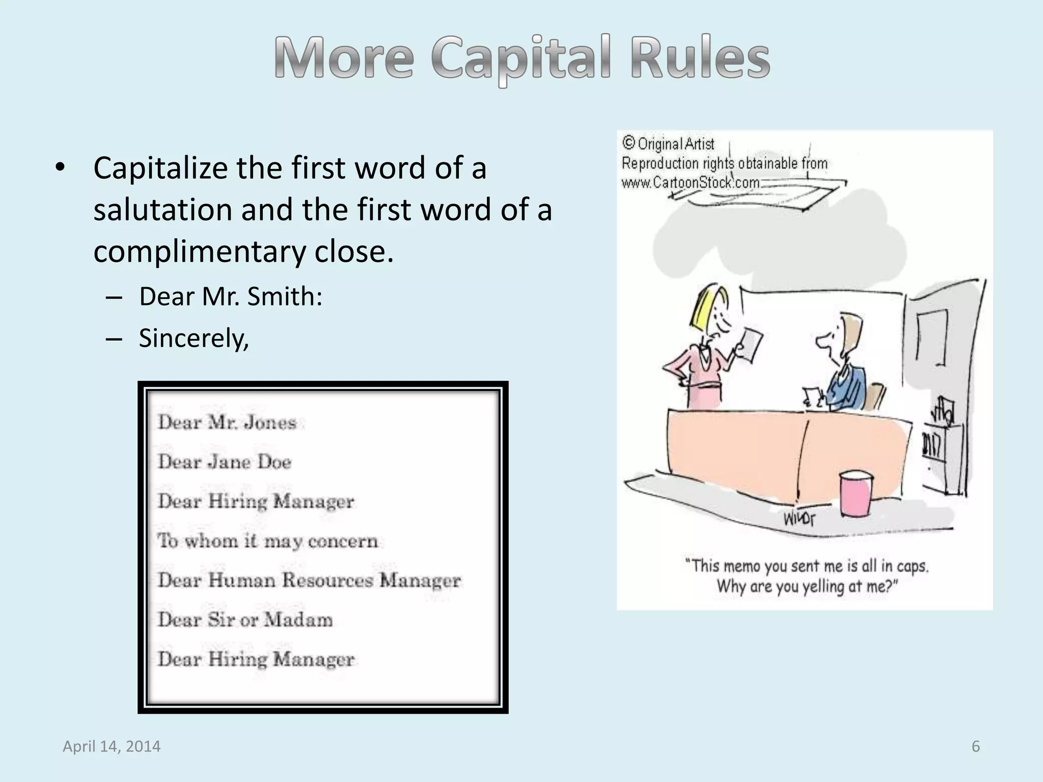 • Capitalize the first word of a
salutation and the first word of a
complimentary close.
– Dear Mr. Smith:
– Sincerely,
April 15, 2014 6
 