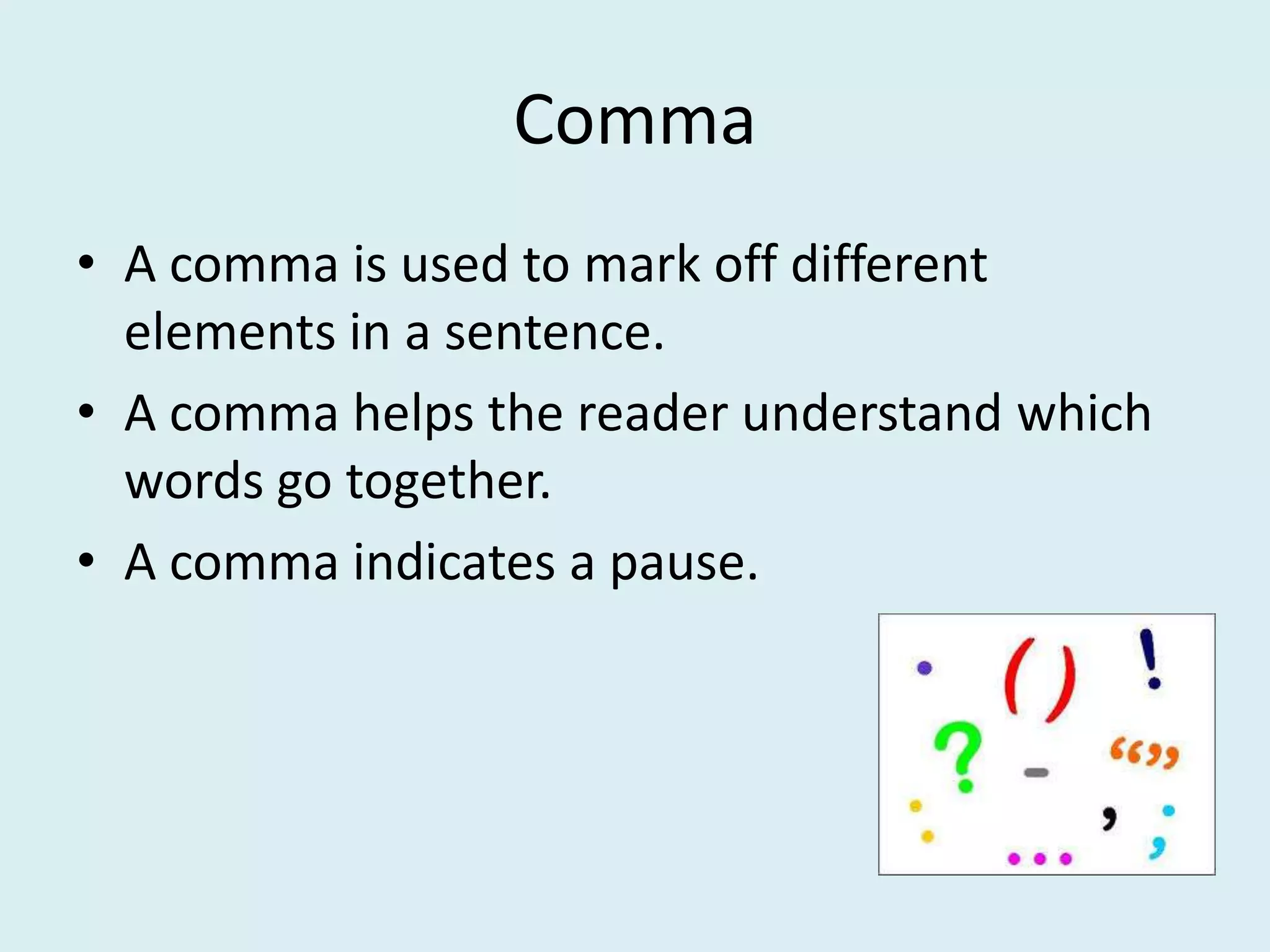 Comma
• A comma is used to mark off different
elements in a sentence.
• A comma helps the reader understand which
words go together.
• A comma indicates a pause.
 