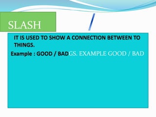 SLASH
IT IS USED TO SHOW A CONNECTION BETWEEN TO
THINGS.
Example : GOOD / BADGS. EXAMPLE GOOD / BAD
 