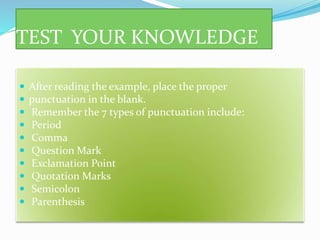 TEST YOUR KNOWLEDGE
 After reading the example, place the proper
 punctuation in the blank.
 Remember the 7 types of punctuation include:
 Period
 Comma
 Question Mark
 Exclamation Point
 Quotation Marks
 Semicolon
 Parenthesis
 