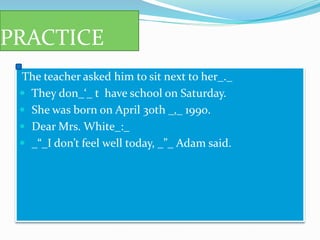 PRACTICE
The teacher asked him to sit next to her_._
 They don_‘_ t have school on Saturday.
 She was born on April 30th _‚_ 1990.
 Dear Mrs. White_:_
 _“_I don’t feel well today, _”_ Adam said.
 
