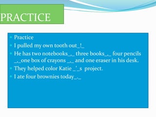 PRACTICE
 Practice
 I pulled my own tooth out_!_
 He has two notebooks_‚_ three books_‚_ four pencils
_‚_one box of crayons _‚_ and one eraser in his desk.
 They helped color Katie _’_s project.
 I ate four brownies today_._
 