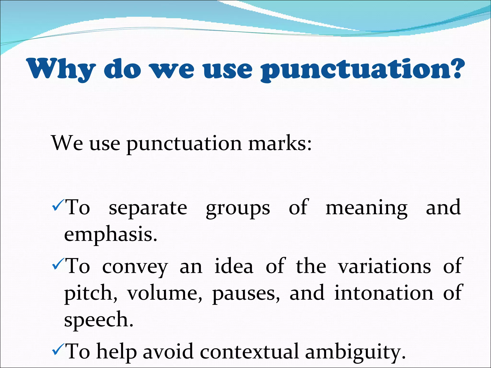 Why do we use punctuation? We use punctuation marks: To separate groups of meaning and emphasis. To convey an idea of the variations of pitch, volume, pauses, and intonation of speech. To help avoid contextual ambiguity. 