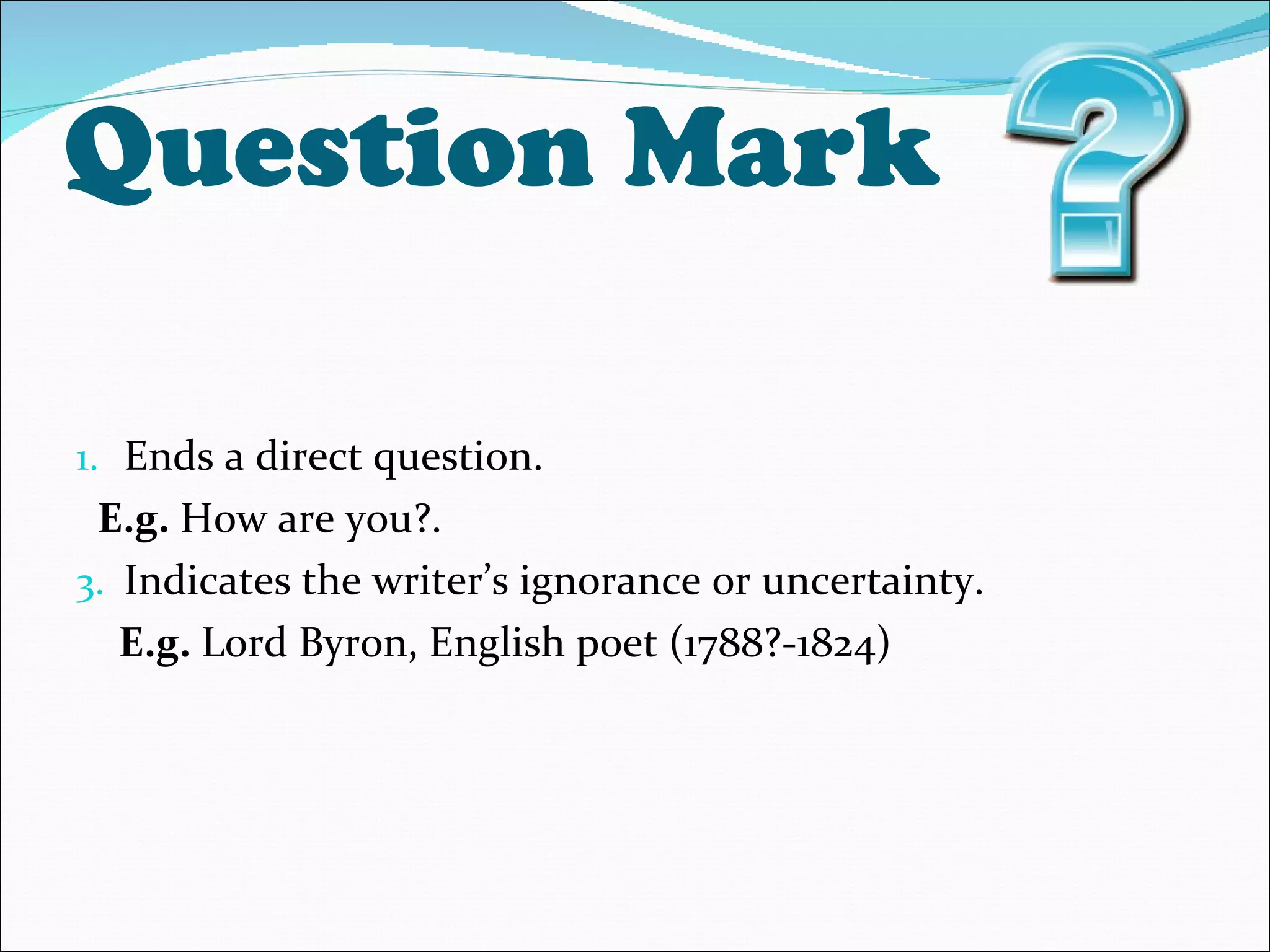 Question Mark Ends a direct question. E.g.  How are you?. Indicates the writer’s ignorance or uncertainty. E.g.  Lord Byron, English poet (1788?-1824) 