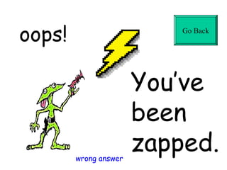 oops!

Go Back

wrong answer

You’ve
been
zapped.

 