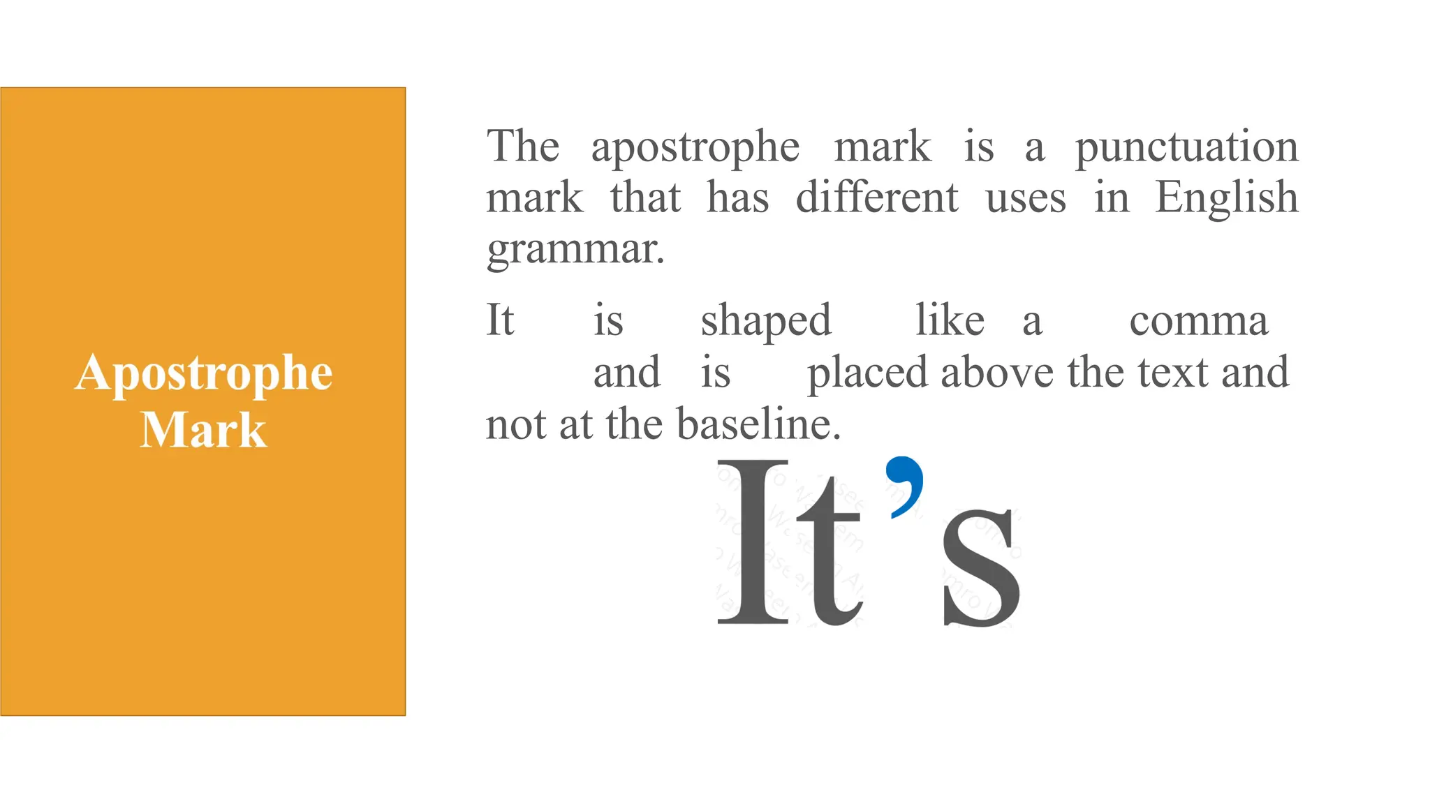 The apostrophe mark is a punctuation
mark that has different uses in English
grammar.
It is shaped like a comma
and is placed above the text and
not at the baseline.
 