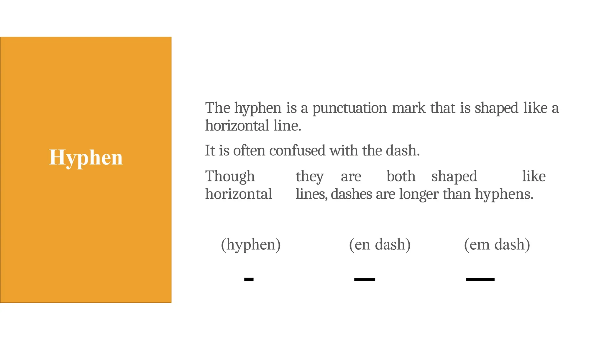 The hyphen is a punctuation mark that is shaped like a
horizontal line.
It is often confused with the dash.
Though they are both shaped like
horizontal lines, dashes are longer than hyphens.
(hyphen) (en dash) (em dash)
 